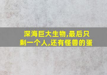 深海巨大生物,最后只剩一个人,还有怪兽的蛋