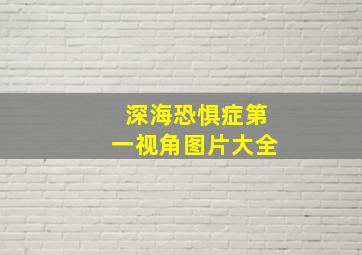 深海恐惧症第一视角图片大全