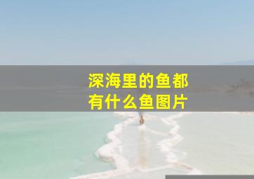 深海里的鱼都有什么鱼图片