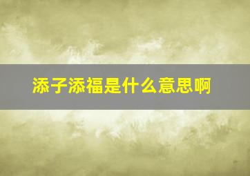 添子添福是什么意思啊