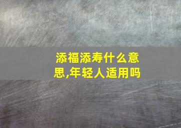 添福添寿什么意思,年轻人适用吗