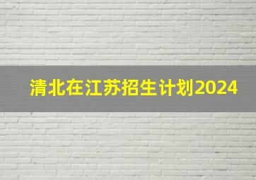 清北在江苏招生计划2024