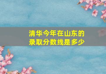 清华今年在山东的录取分数线是多少