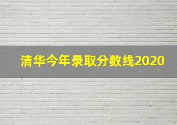 清华今年录取分数线2020