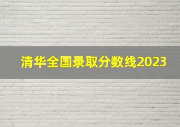 清华全国录取分数线2023