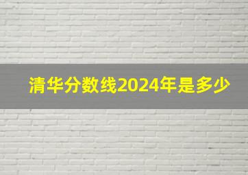 清华分数线2024年是多少