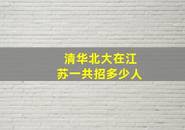 清华北大在江苏一共招多少人