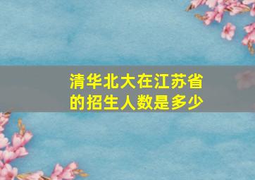 清华北大在江苏省的招生人数是多少