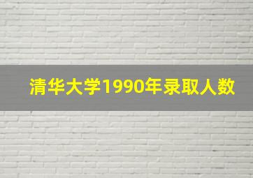 清华大学1990年录取人数