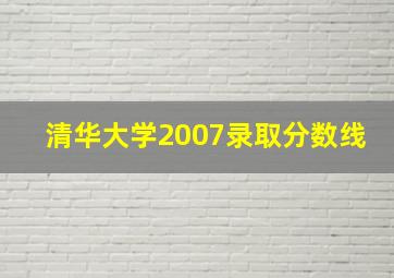 清华大学2007录取分数线