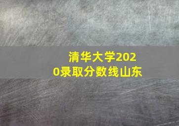 清华大学2020录取分数线山东