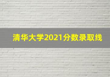 清华大学2021分数录取线