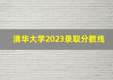 清华大学2023录取分数线