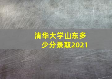 清华大学山东多少分录取2021