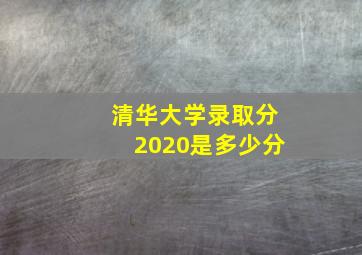 清华大学录取分2020是多少分