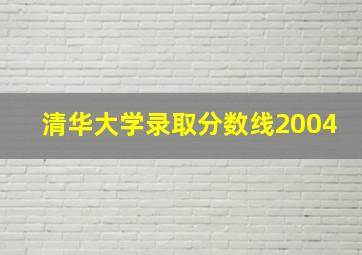 清华大学录取分数线2004