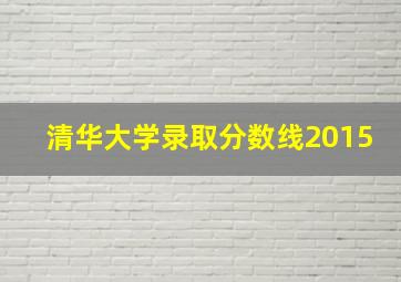 清华大学录取分数线2015