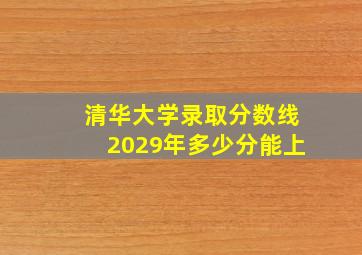 清华大学录取分数线2029年多少分能上