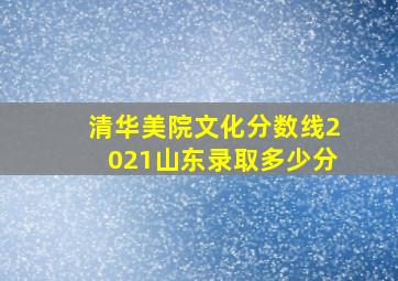 清华美院文化分数线2021山东录取多少分