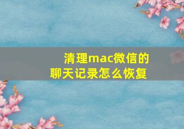 清理mac微信的聊天记录怎么恢复