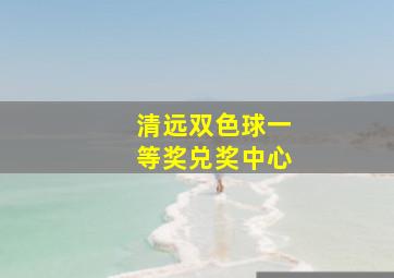 清远双色球一等奖兑奖中心