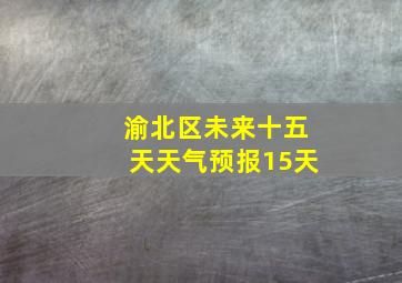 渝北区未来十五天天气预报15天