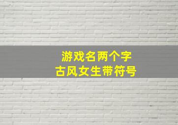 游戏名两个字古风女生带符号