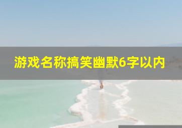 游戏名称搞笑幽默6字以内