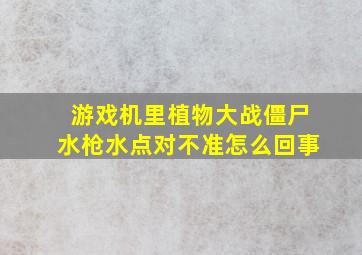 游戏机里植物大战僵尸水枪水点对不准怎么回事