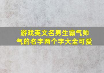 游戏英文名男生霸气帅气的名字两个字大全可爱