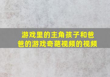 游戏里的主角孩子和爸爸的游戏奇葩视频的视频