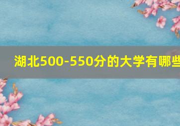 湖北500-550分的大学有哪些