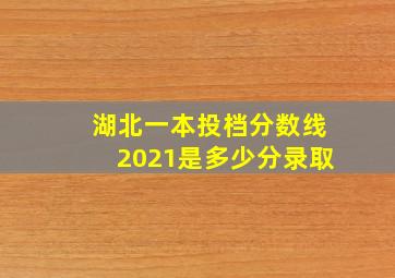 湖北一本投档分数线2021是多少分录取