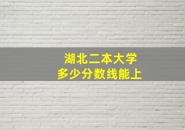 湖北二本大学多少分数线能上