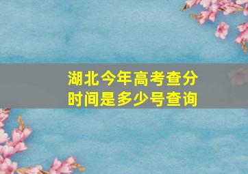 湖北今年高考查分时间是多少号查询