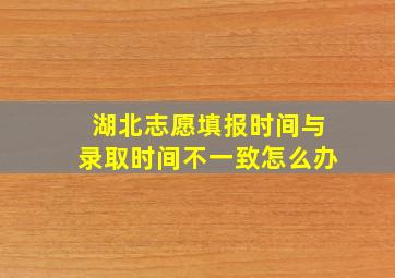 湖北志愿填报时间与录取时间不一致怎么办