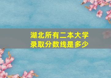 湖北所有二本大学录取分数线是多少