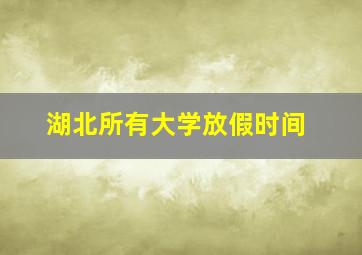 湖北所有大学放假时间