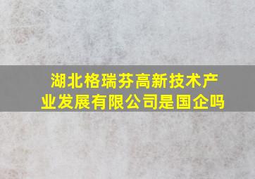 湖北格瑞芬高新技术产业发展有限公司是国企吗