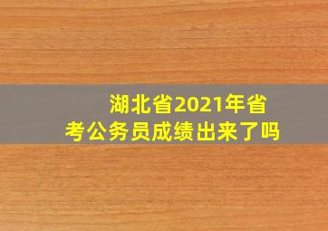 湖北省2021年省考公务员成绩出来了吗