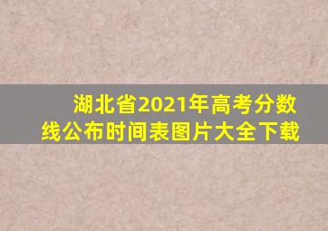 湖北省2021年高考分数线公布时间表图片大全下载