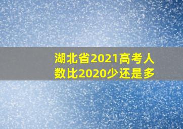 湖北省2021高考人数比2020少还是多