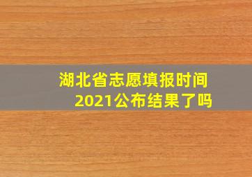 湖北省志愿填报时间2021公布结果了吗