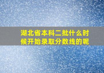 湖北省本科二批什么时候开始录取分数线的呢