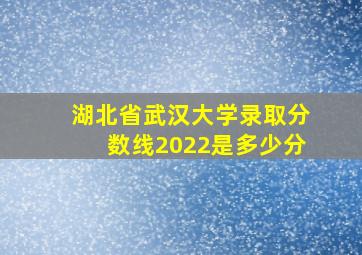 湖北省武汉大学录取分数线2022是多少分