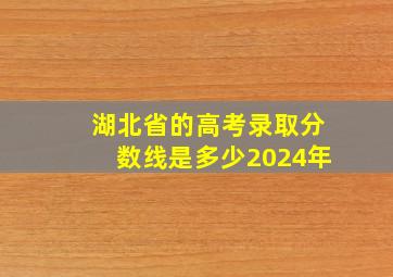 湖北省的高考录取分数线是多少2024年