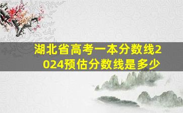 湖北省高考一本分数线2024预估分数线是多少