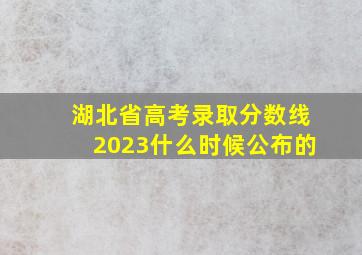 湖北省高考录取分数线2023什么时候公布的