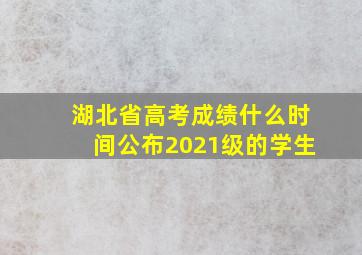 湖北省高考成绩什么时间公布2021级的学生