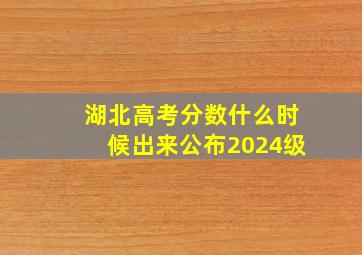 湖北高考分数什么时候出来公布2024级